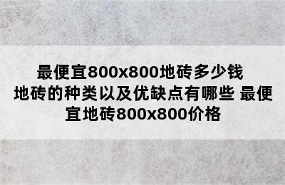 最便宜800x800地砖多少钱 地砖的种类以及优缺点有哪些 最便宜地砖800x800价格